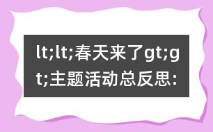 lt;lt;春天來(lái)了gt;gt;主題活動(dòng)總反思: