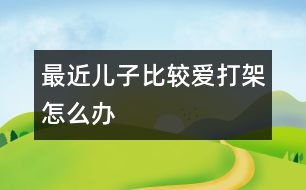 最近兒子比較愛(ài)打架怎么辦