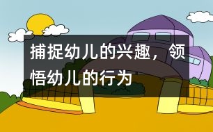 捕捉幼兒的興趣，領(lǐng)悟幼兒的行為