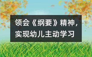 領(lǐng)會(huì)《綱要》精神，實(shí)現(xiàn)幼兒主動(dòng)學(xué)習(xí)
