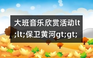 大班音樂欣賞活動(dòng)lt;lt;保衛(wèi)黃河gt;gt;