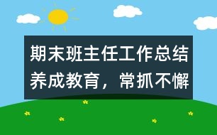 期末班主任工作總結(jié)：養(yǎng)成教育，常抓不懈