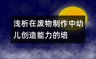 淺析在“廢物制作”中幼兒創(chuàng)造能力的培養(yǎng)