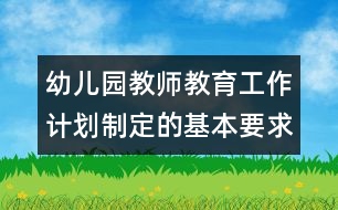 幼兒園教師教育工作計(jì)劃制定的基本要求