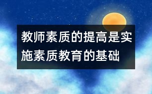 教師素質(zhì)的提高是實施素質(zhì)教育的基礎(chǔ)