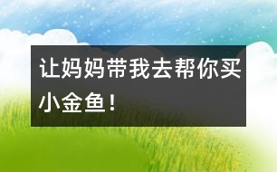 “讓媽媽帶我去幫你買小金魚！”