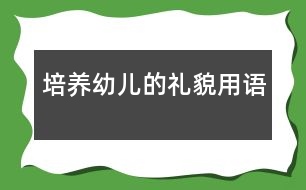 培養(yǎng)幼兒的禮貌用語(yǔ)