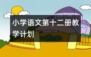 小學(xué)語(yǔ)文第十二冊(cè)教學(xué)計(jì)劃