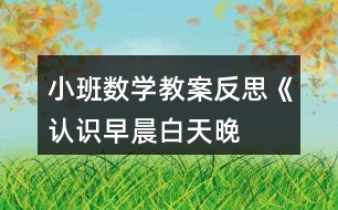 小班數(shù)學教案反思《認識早晨、白天、晚上、深夜》