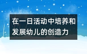 在一日活動(dòng)中培養(yǎng)和發(fā)展幼兒的創(chuàng)造力