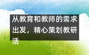 從教育和教師的需求出發(fā)，精心策劃教研活動(dòng)