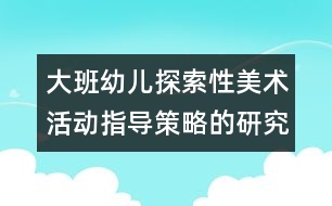 大班幼兒探索性美術(shù)活動指導(dǎo)策略的研究