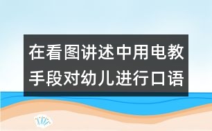 在看圖講述中用電教手段對幼兒進(jìn)行口語訓(xùn)練和智力啟蒙教育的實驗報告