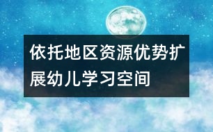 依托地區(qū)資源優(yōu)勢擴展幼兒學(xué)習(xí)空間