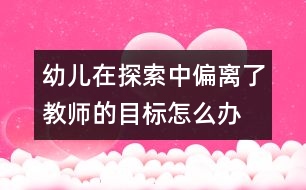 幼兒在探索中偏離了教師的目標(biāo)怎么辦