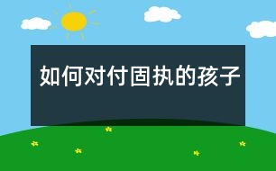 如何對付固執(zhí)的孩子