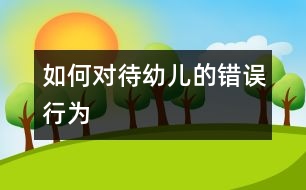 如何對待幼兒的錯(cuò)誤行為