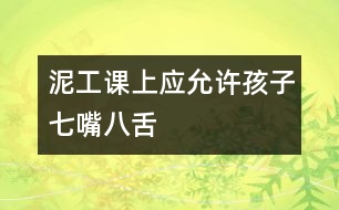 泥工課上應允許孩子“七嘴八舌”