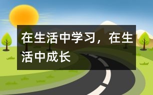 在生活中學(xué)習(xí)，在生活中成長(zhǎng)