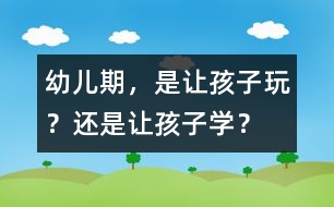 幼兒期，是讓孩子玩？還是讓孩子學(xué)？