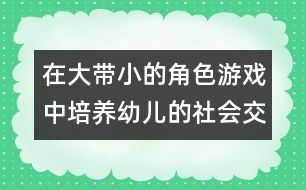 在大帶小的角色游戲中培養(yǎng)幼兒的社會交往能力的反思