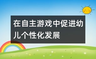 在自主游戲中促進幼兒個性化發(fā)展