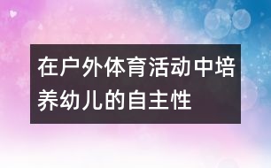 在戶外體育活動(dòng)中培養(yǎng)幼兒的自主性