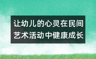 讓幼兒的心靈在民間藝術(shù)活動(dòng)中健康成長(zhǎng)