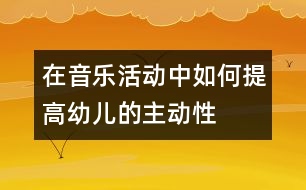 在音樂活動中如何提高幼兒的主動性