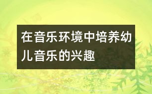 在音樂環(huán)境中培養(yǎng)幼兒音樂的興趣