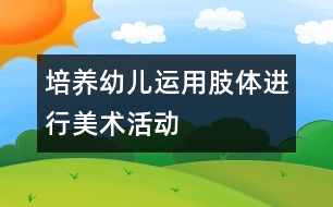 培養(yǎng)幼兒運用肢體進行美術活動