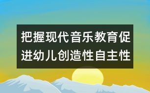 把握現代音樂教育促進幼兒創(chuàng)造性自主性學習的發(fā)展