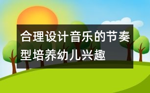 合理設(shè)計音樂的節(jié)奏型,培養(yǎng)幼兒興趣