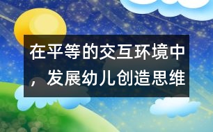 在平等的交互環(huán)境中，發(fā)展幼兒創(chuàng)造思維