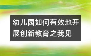 幼兒園如何有效地開展創(chuàng)新教育之我見