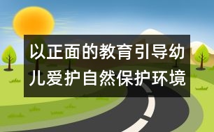 以正面的教育引導(dǎo)幼兒愛護自然保護環(huán)境