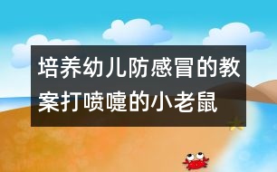 培養(yǎng)幼兒防感冒的教案：打噴嚏的小老鼠