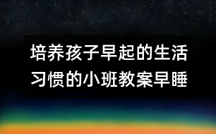 培養(yǎng)孩子早起的生活習慣的小班教案：早睡早起身體好