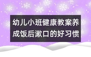 幼兒小班健康教案：養(yǎng)成飯后漱口的好習慣