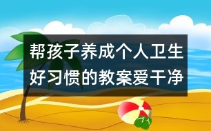 幫孩子養(yǎng)成個(gè)人衛(wèi)生好習(xí)慣的教案：愛(ài)干凈講衛(wèi)生