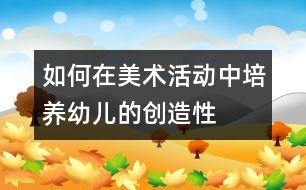 如何在美術(shù)活動中培養(yǎng)幼兒的創(chuàng)造性