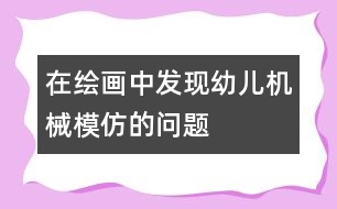 在繪畫中發(fā)現(xiàn)幼兒機械模仿的問題