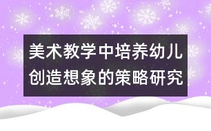 美術(shù)教學中培養(yǎng)幼兒創(chuàng)造想象的策略研究