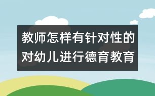 教師怎樣有針對性的對幼兒進(jìn)行德育教育