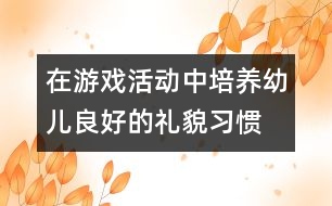 在游戲活動中培養(yǎng)幼兒良好的禮貌習慣