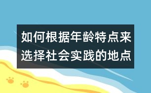 如何根據(jù)年齡特點(diǎn)來(lái)選擇社會(huì)實(shí)踐的地點(diǎn)及內(nèi)容