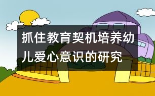 抓住教育契機(jī)培養(yǎng)幼兒愛(ài)心意識(shí)的研究