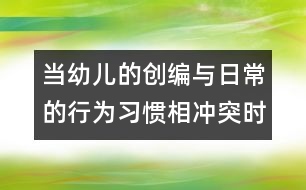 當(dāng)幼兒的創(chuàng)編與日常的行為習(xí)慣相沖突時(shí)