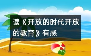 讀《開(kāi)放的時(shí)代,開(kāi)放的教育》有感