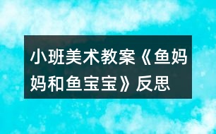 小班美術(shù)教案《魚媽媽和魚寶寶》反思